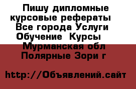 Пишу дипломные курсовые рефераты  - Все города Услуги » Обучение. Курсы   . Мурманская обл.,Полярные Зори г.